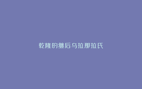 乾隆的继后乌拉那拉氏