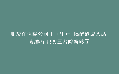 朋友在保险公司干了4年，喝醉酒说实话，私家车只买三者险就够了