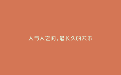 人与人之间，最长久的关系！