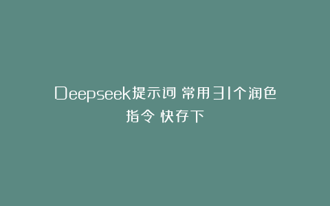 Deepseek提示词：常用31个润色指令！快存下！