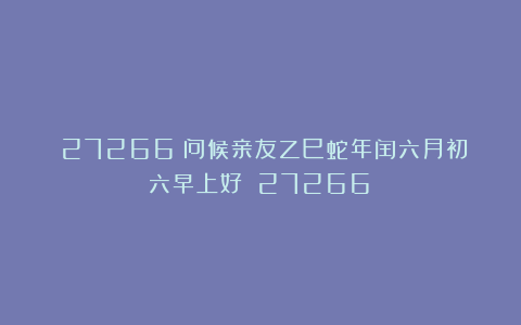 （27266）问候亲友乙巳蛇年闰六月初六早上好！（27266）
