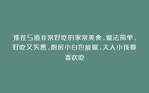 推荐5道非常好吃的家常美食，做法简单，好吃又实惠，厨房小白也能做，大人小孩都喜欢吃