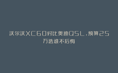 沃尔沃XC60对比奥迪Q5L，预算25万选谁不后悔？