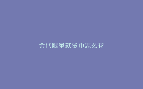 金代限量款货币怎么花？