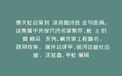 傅天虹总策划：《深海微诗选》金句选摘。该集属中外现代诗名家集萃，熊囯華主編的《微詩精品叢書》系列。臧克家工程题名， 路羽统筹， 屠岸总译审，银河出版社出版， 沈延鑫、李虹瑤编辑