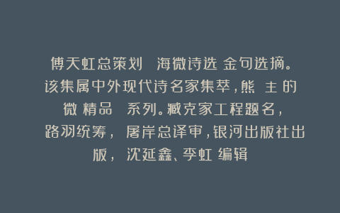 傅天虹总策划:《華海微诗选》金句选摘。该集属中外现代诗名家集萃,熊囯華主編的《微詩精品叢書》系列。臧克家工程题名, 路羽统筹, 屠岸总译审,银河出版社出版, 沈延鑫、李虹瑤编辑