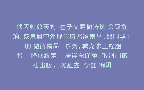 傅天虹总策划:《西子文君微诗选》金句选摘。该集属中外现代诗名家集萃,熊国华主編的《微诗精品叢書》系列。臧克家工程题名, 路羽统筹, 屠岸总译审,银河出版社出版, 沈延鑫、李虹瑤编辑