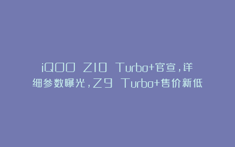 iQOO Z10 Turbo+官宣，详细参数曝光，Z9 Turbo+售价新低