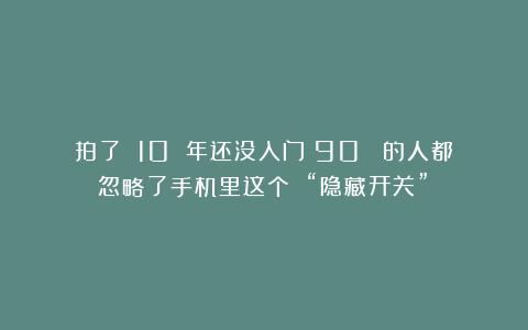 拍了 10 年还没入门？90% 的人都忽略了手机里这个 “隐藏开关”！