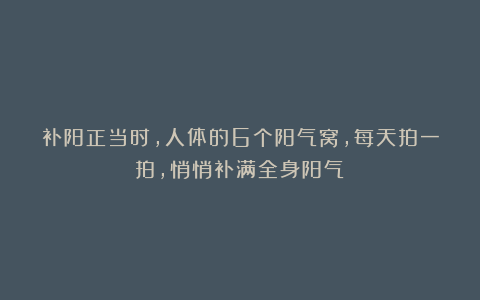 补阳正当时，人体的6个阳气窝，每天拍一拍，悄悄补满全身阳气！