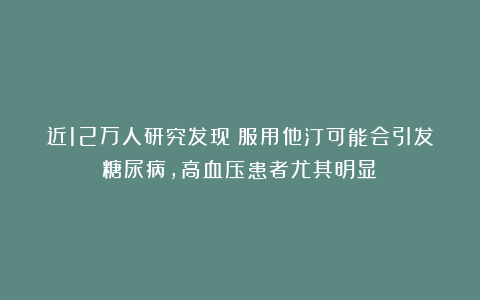 近12万人研究发现：服用他汀可能会引发糖尿病，高血压患者尤其明显！
