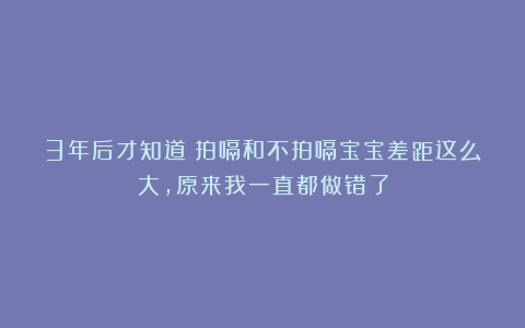 3年后才知道！拍嗝和不拍嗝宝宝差距这么大，原来我一直都做错了