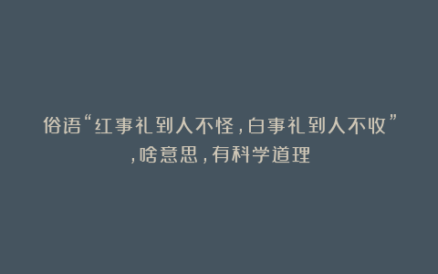 俗语“红事礼到人不怪，白事礼到人不收”，啥意思，有科学道理？