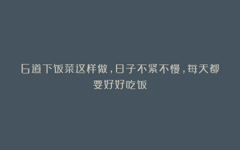 6道下饭菜这样做，日子不紧不慢，每天都要好好吃饭