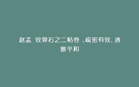 赵孟頫《致郭右之二帖卷》，疏密有致、清雅平和