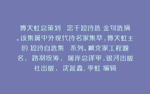 傅天虹总策划：《陳忠干短诗选》金句选摘。该集属中外现代诗名家集萃，傅天虹主編的《短诗自选集》叢書系列。臧克家工程题名， 路羽统筹， 屠岸总译审，银河出版社出版， 沈延鑫、李虹瑤编辑