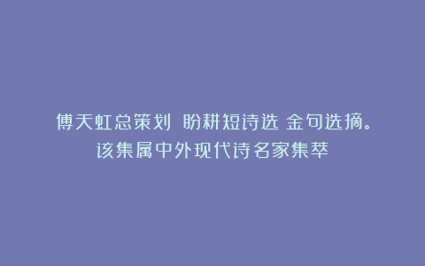 傅天虹总策划：《盼耕短诗选》金句选摘。该集属中外现代诗名家集萃