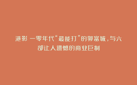 港影：一零年代“最能打”的郭富城，与六部让人遗憾的商业巨制
