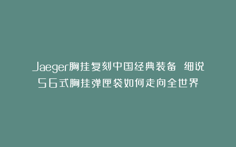 Jaeger胸挂复刻中国经典装备 细说56式胸挂弹匣袋如何走向全世界