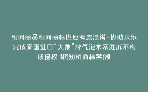 相同商品相同商标也应考虑混淆-协助京东完成泰国进口“大象”牌气泡水案胜诉不构成侵权【杭知桥商标案例】