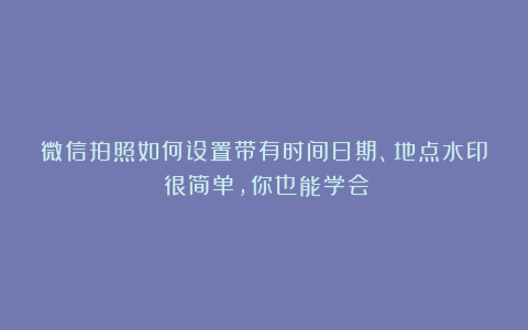 微信拍照如何设置带有时间日期、地点水印？很简单，你也能学会！