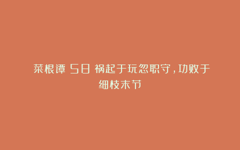 《菜根谭》58：祸起于玩忽职守，功败于细枝末节