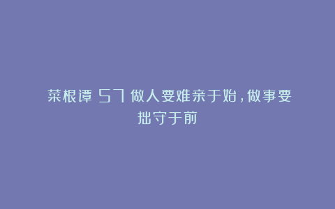 《菜根谭》57：做人要难亲于始，做事要拙守于前