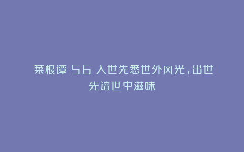《菜根谭》56：入世先悉世外风光，出世先谙世中滋味