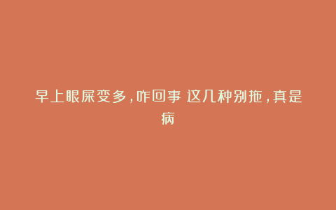 早上眼屎变多，咋回事？这几种别拖，真是病