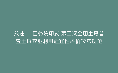 关注 | 国务院印发《第三次全国土壤普查土壤农业利用适宜性评价技术规范》
