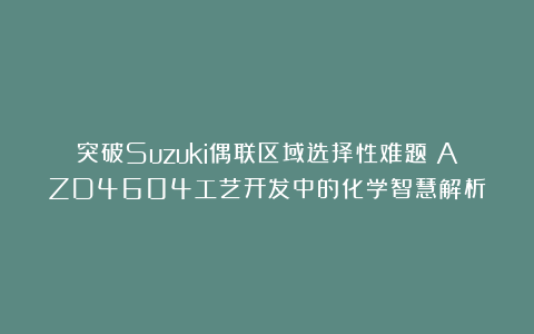 突破Suzuki偶联区域选择性难题！AZD4604工艺开发中的化学智慧解析