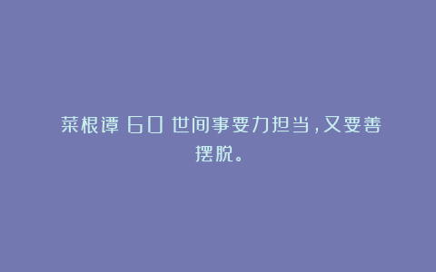 《菜根谭》60：世间事要力担当，又要善摆脱。