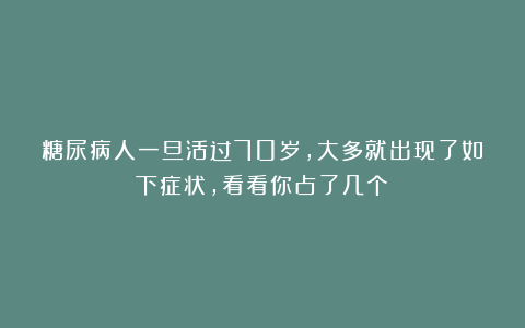 糖尿病人一旦活过70岁，大多就出现了如下症状，看看你占了几个？