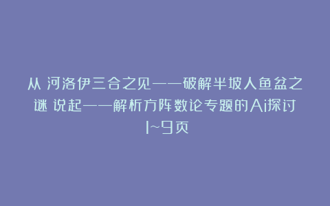 从《河洛伊三合之见——破解半坡人鱼盆之谜》说起——解析方阵数论专题的Ai探讨（1~9页）