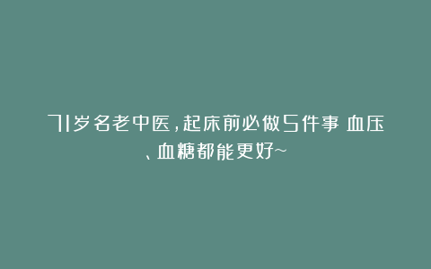 71岁名老中医，起床前必做5件事！血压、血糖都能更好~