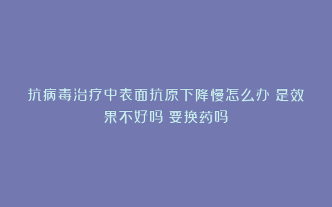 抗病毒治疗中表面抗原下降慢怎么办？是效果不好吗？要换药吗？
