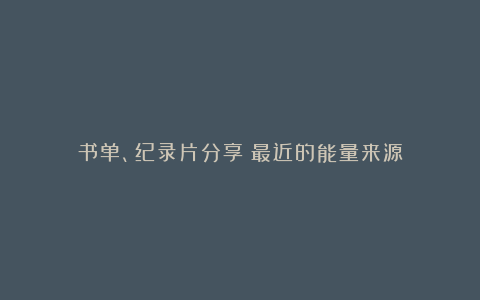 书单、纪录片分享｜最近的能量来源