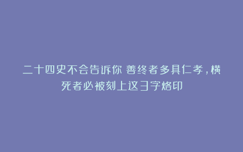 二十四史不会告诉你：善终者多具仁孝，横死者必被刻上这3字烙印
