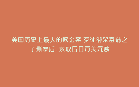 美国历史上最大的赎金案：歹徒绑架富翁之子撕票后，索取60万美元赎