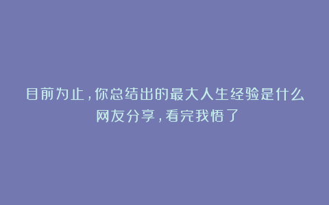 目前为止，你总结出的最大人生经验是什么？网友分享，看完我悟了
