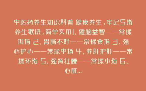 中医药养生知识科普：健康养生，牢记5指养生歌诀，简单实用1、健脑益智——常揉拇指；2、胃肠不好——常揉食指；3、强心护心——常揉中指；4、养肝护肝——常揉环指；5、强肾壮腰——常揉小指；6、心脏…