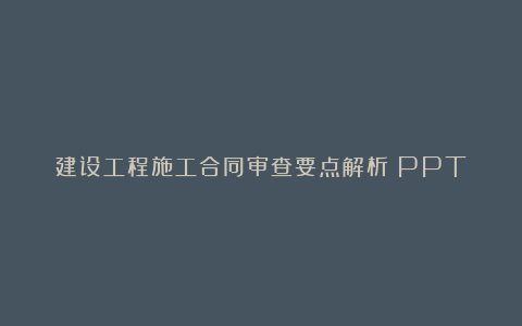 建设工程施工合同审查要点解析（PPT）