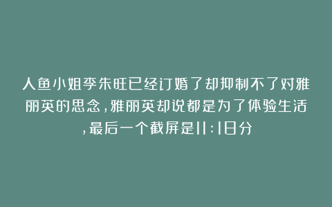 人鱼小姐李朱旺已经订婚了却抑制不了对雅丽英的思念，雅丽英却说都是为了体验生活，最后一个截屏是11:18分