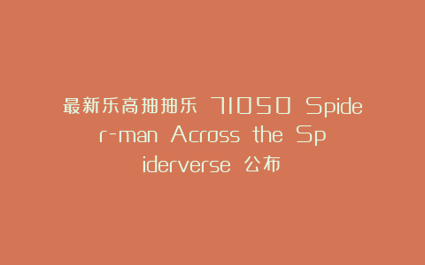 最新乐高抽抽乐 71050 Spider-man Across the Spiderverse 公布！