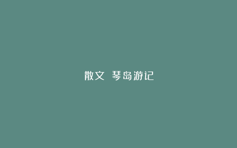 散文||琴岛游记