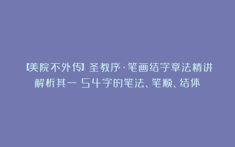 【美院不外传】圣教序·笔画结字章法精讲解析其一：54字的笔法、笔顺、结体