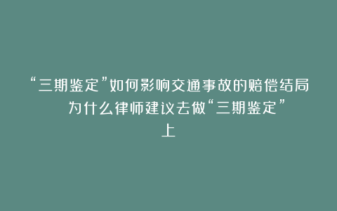 “三期鉴定”如何影响交通事故的赔偿结局？| 为什么律师建议去做“三期鉴定”（上）