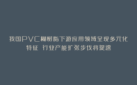 我国PVC糊树脂下游应用领域呈现多元化特征 行业产能扩张步伐将提速