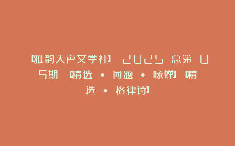 【雅韵天声文学社】 2025 总第 85期 【精选 • 同题 • 咏蝉】【精选 • 格律诗】