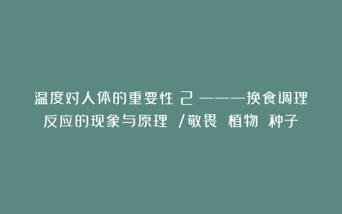 温度对人体的重要性（2）———换食调理反应的现象与原理 /敬畏 植物 种子